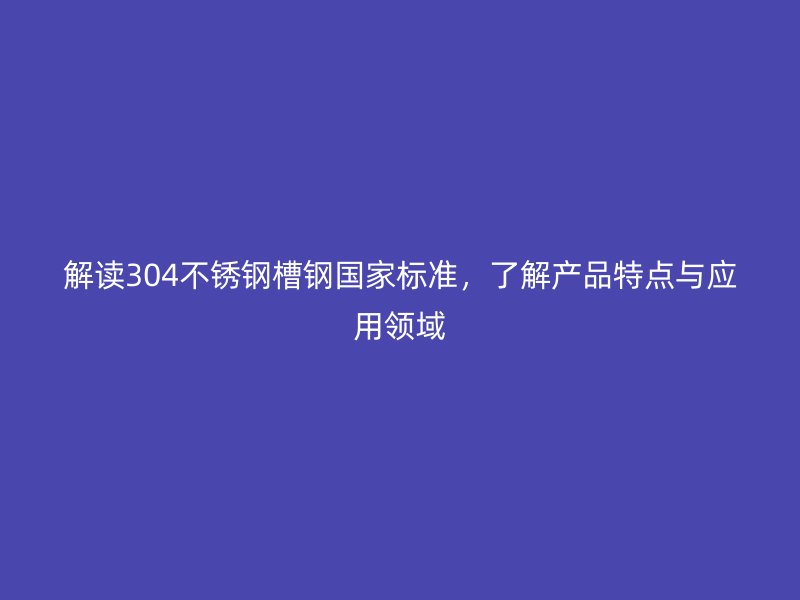 解讀304不銹鋼槽鋼國家標(biāo)準(zhǔn)，了解產(chǎn)品特點與應(yīng)用領(lǐng)域