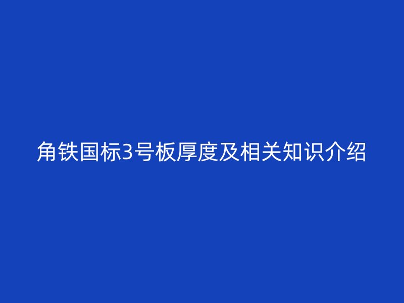 角鐵國(guó)標(biāo)3號(hào)板厚度及相關(guān)知識(shí)介紹