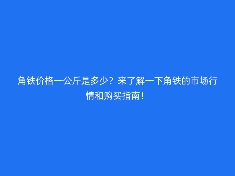 角鐵價(jià)格一公斤是多少？來了解一下角鐵的市場(chǎng)行情和購買指南！
