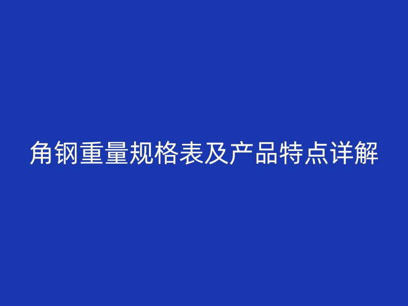 角鋼重量規(guī)格表及產(chǎn)品特點(diǎn)詳解