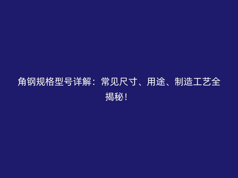角鋼規(guī)格型號詳解：常見尺寸、用途、制造工藝全揭秘！