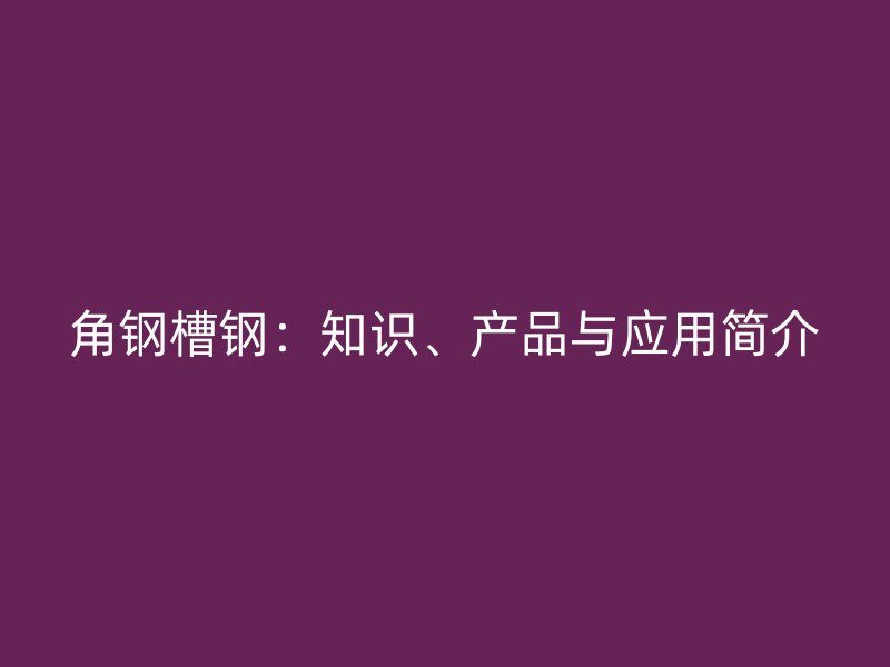 角鋼槽鋼：知識、產(chǎn)品與應(yīng)用簡介