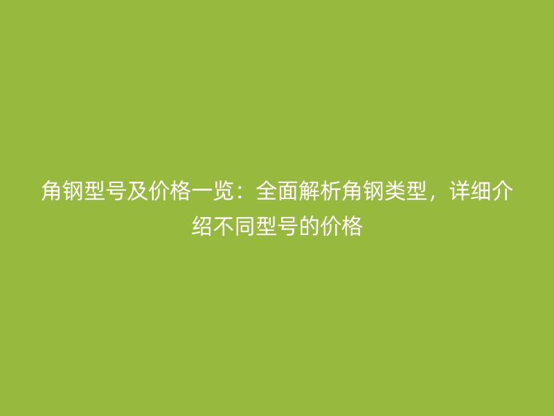 角鋼型號及價格一覽：全面解析角鋼類型，詳細介紹不同型號的價格