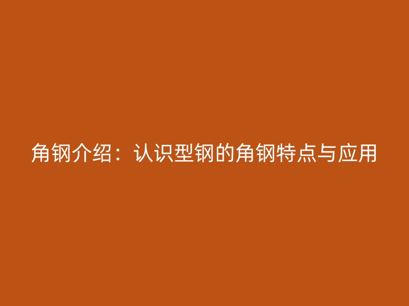 角鋼介紹：認(rèn)識(shí)型鋼的角鋼特點(diǎn)與應(yīng)用