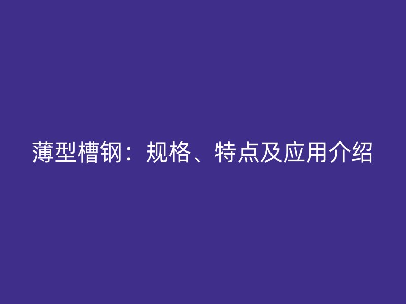 薄型槽鋼：規(guī)格、特點及應(yīng)用介紹