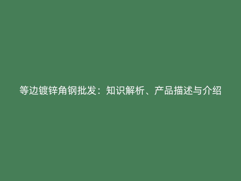 等邊鍍鋅角鋼批發(fā)：知識(shí)解析、產(chǎn)品描述與介紹