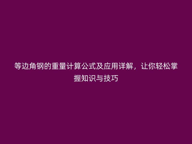 等邊角鋼的重量計(jì)算公式及應(yīng)用詳解，讓你輕松掌握知識與技巧