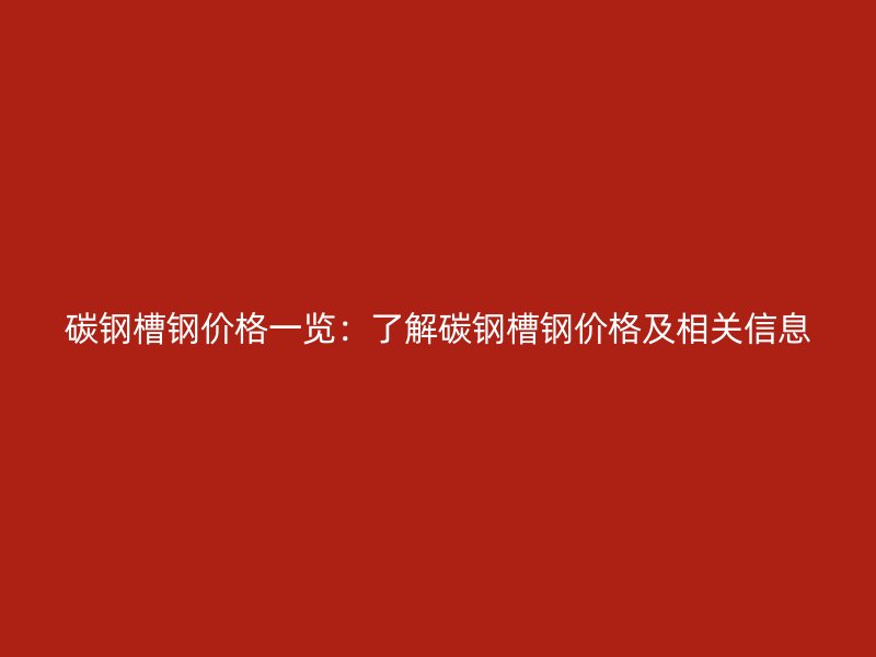 碳鋼槽鋼價格一覽：了解碳鋼槽鋼價格及相關(guān)信息