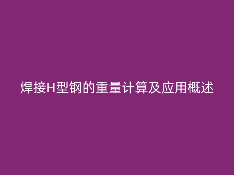 焊接H型鋼的重量計算及應(yīng)用概述
