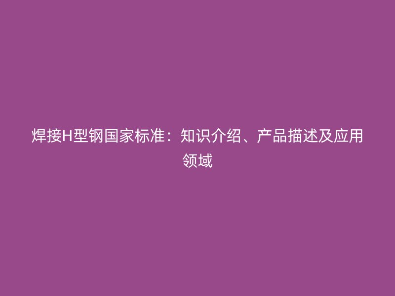 焊接H型鋼國家標(biāo)準(zhǔn)：知識(shí)介紹、產(chǎn)品描述及應(yīng)用領(lǐng)域