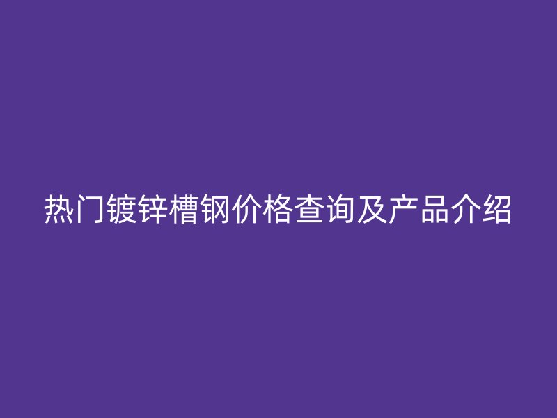 熱門鍍鋅槽鋼價格查詢及產(chǎn)品介紹
