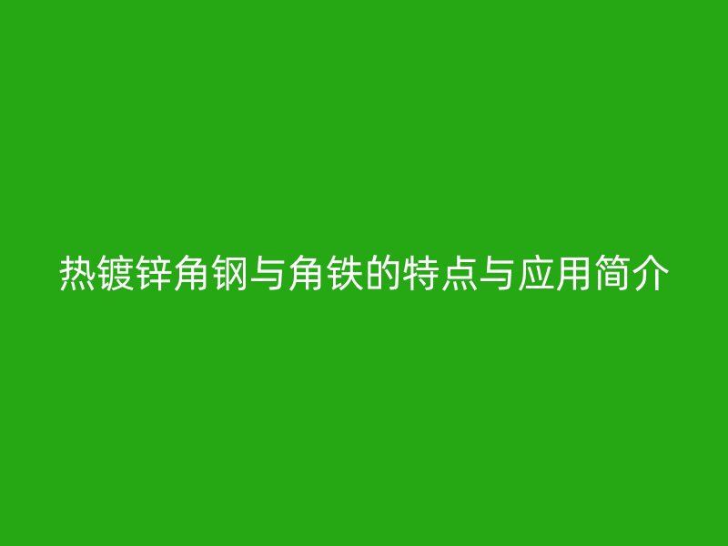 熱鍍鋅角鋼與角鐵的特點(diǎn)與應(yīng)用簡(jiǎn)介