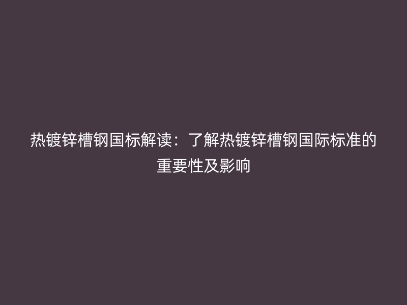 熱鍍鋅槽鋼國(guó)標(biāo)解讀：了解熱鍍鋅槽鋼國(guó)際標(biāo)準(zhǔn)的重要性及影響