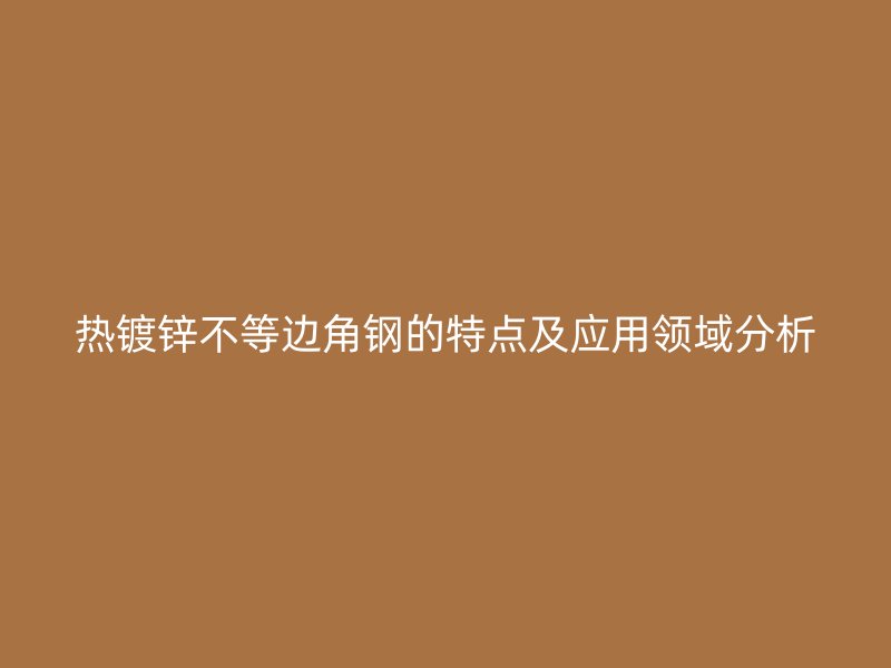 熱鍍鋅不等邊角鋼的特點(diǎn)及應(yīng)用領(lǐng)域分析