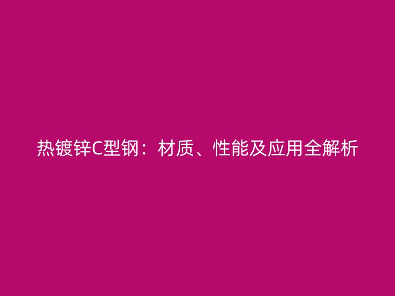 熱鍍鋅C型鋼：材質(zhì)、性能及應(yīng)用全解析
