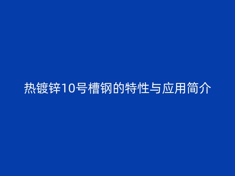 熱鍍鋅10號槽鋼的特性與應(yīng)用簡介