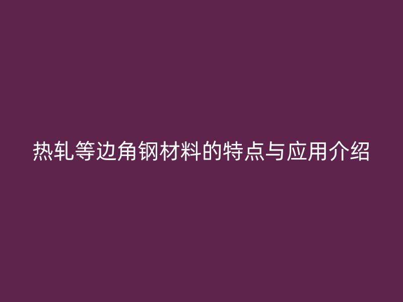熱軋等邊角鋼材料的特點與應用介紹