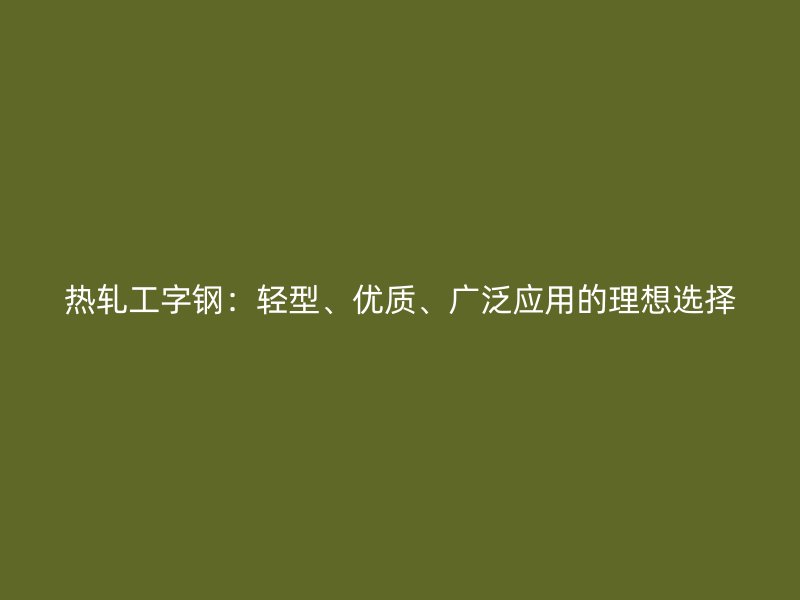 熱軋工字鋼：輕型、優(yōu)質(zhì)、廣泛應(yīng)用的理想選擇