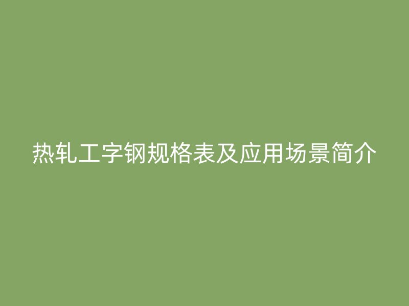 熱軋工字鋼規(guī)格表及應(yīng)用場(chǎng)景簡(jiǎn)介