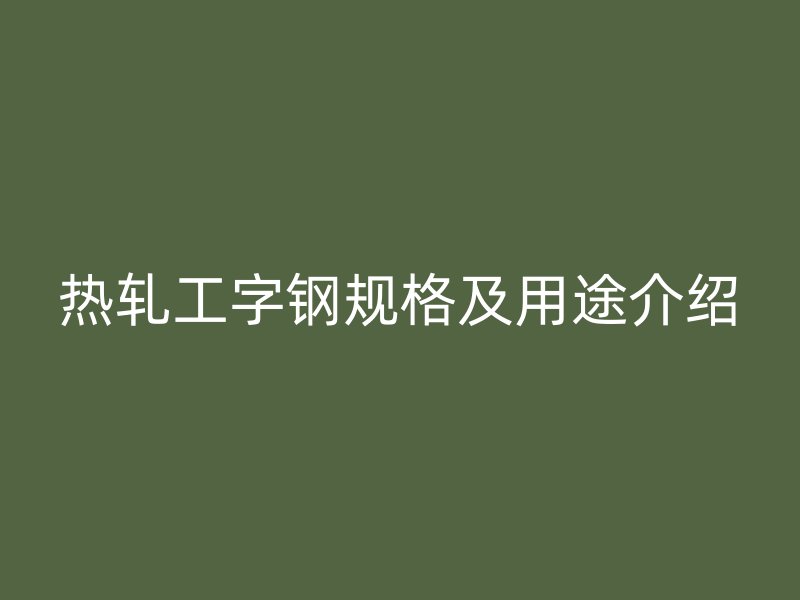 熱軋工字鋼規(guī)格及用途介紹