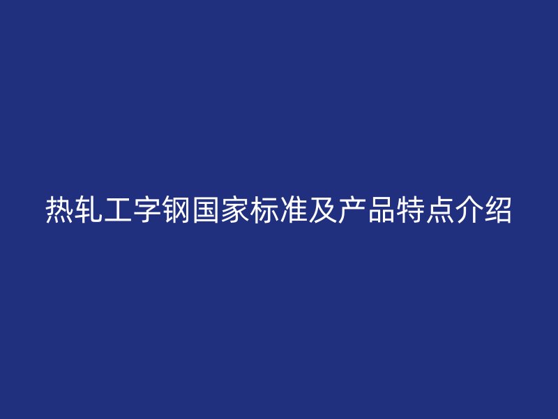 熱軋工字鋼國家標準及產(chǎn)品特點介紹