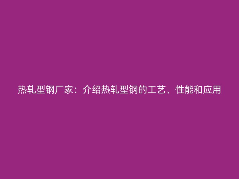 熱軋型鋼廠家：介紹熱軋型鋼的工藝、性能和應(yīng)用