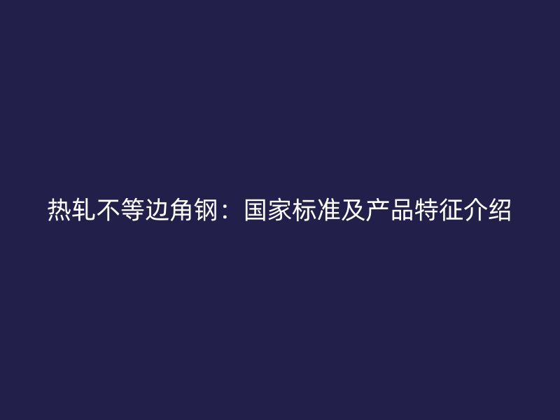 熱軋不等邊角鋼：國家標準及產(chǎn)品特征介紹