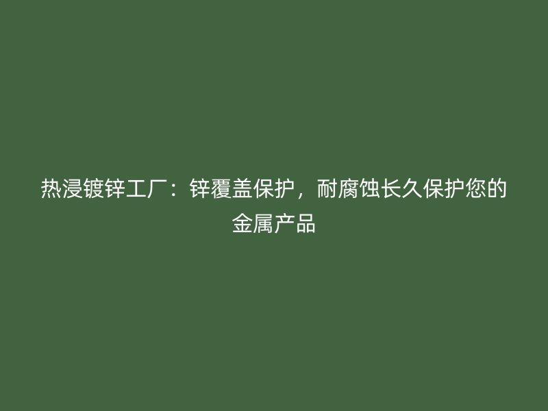 熱浸鍍鋅工廠：鋅覆蓋保護，耐腐蝕長久保護您的金屬產(chǎn)品