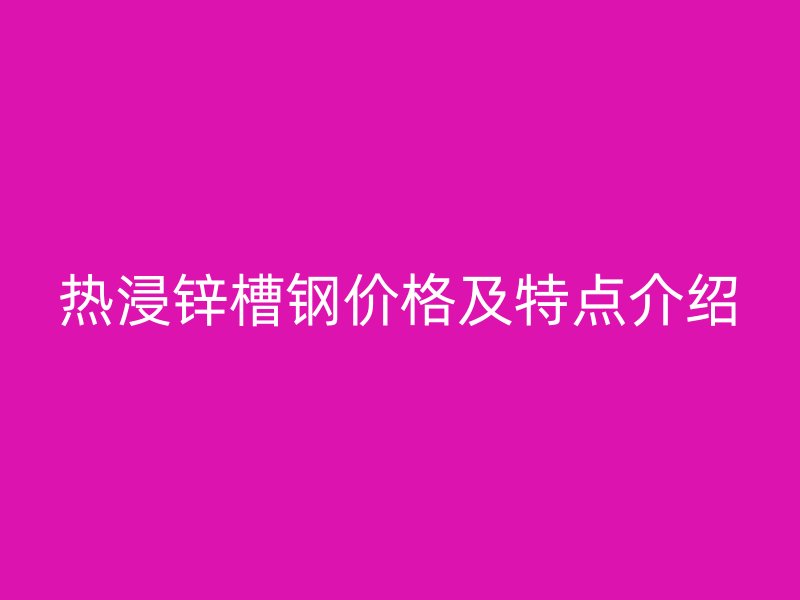 熱浸鋅槽鋼價格及特點介紹
