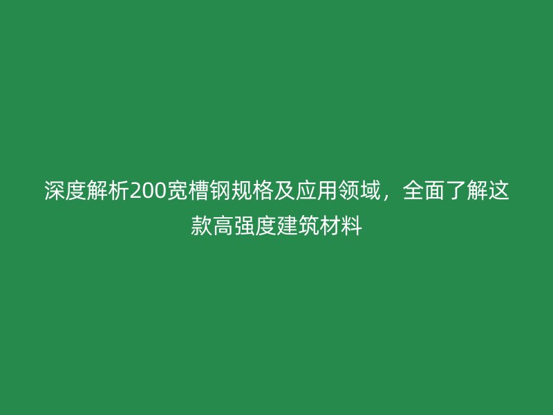 深度解析200寬槽鋼規(guī)格及應(yīng)用領(lǐng)域，全面了解這款高強(qiáng)度建筑材料