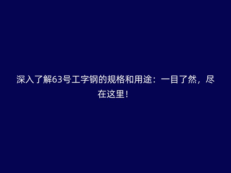 深入了解63號工字鋼的規(guī)格和用途：一目了然，盡在這里！