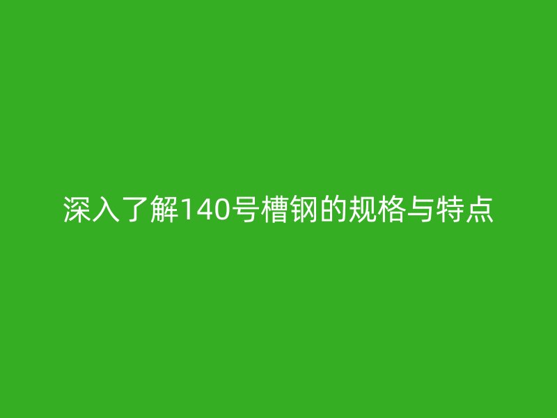 深入了解140號槽鋼的規(guī)格與特點(diǎn)