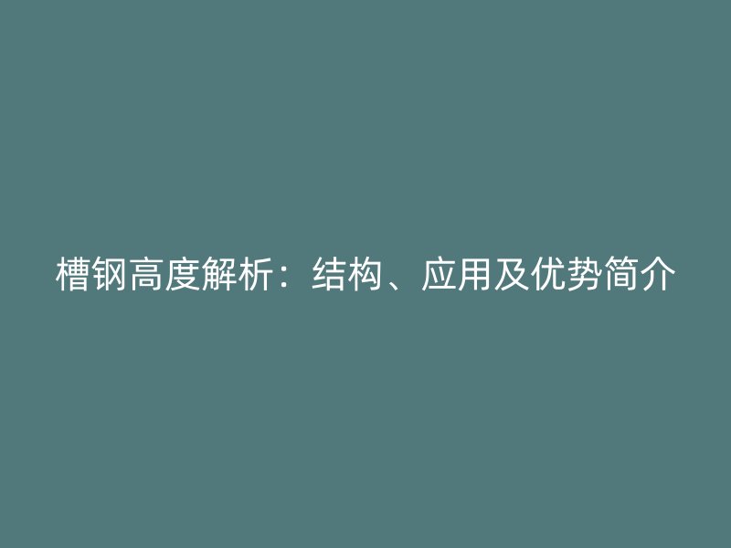 槽鋼高度解析：結(jié)構(gòu)、應(yīng)用及優(yōu)勢(shì)簡(jiǎn)介