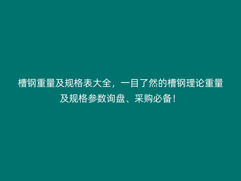 槽鋼重量及規(guī)格表大全，一目了然的槽鋼理論重量及規(guī)格參數(shù)詢盤、采購必備！