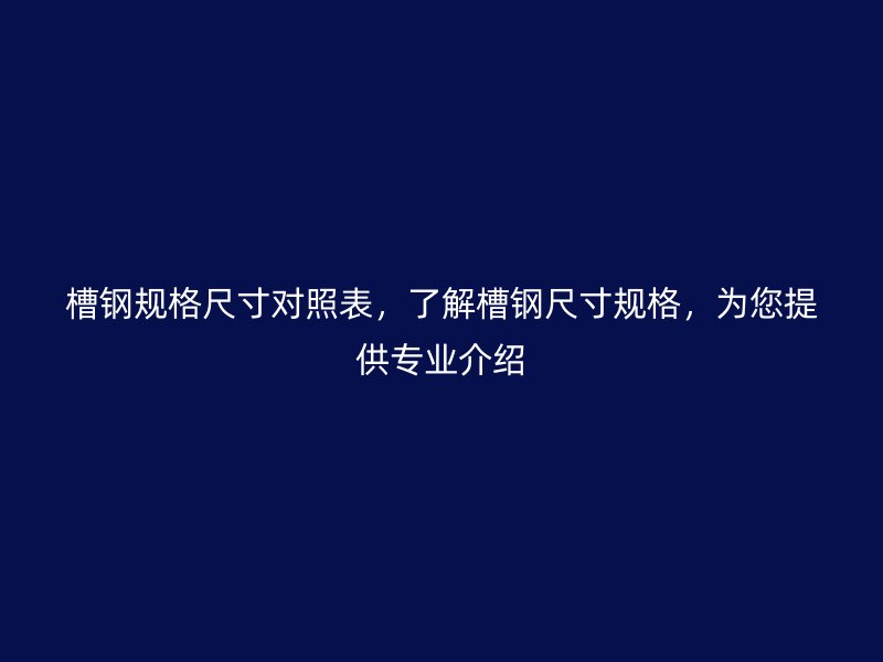 槽鋼規(guī)格尺寸對(duì)照表，了解槽鋼尺寸規(guī)格，為您提供專業(yè)介紹