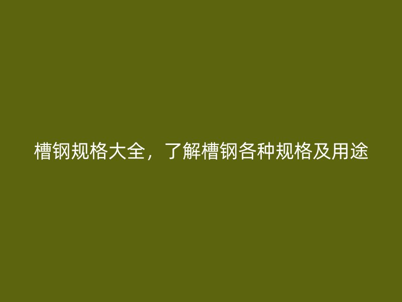 槽鋼規(guī)格大全，了解槽鋼各種規(guī)格及用途