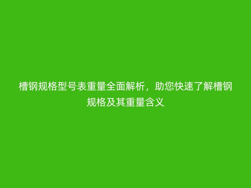 槽鋼規(guī)格型號(hào)表重量全面解析，助您快速了解槽鋼規(guī)格及其重量含義