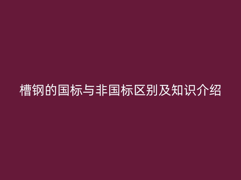 槽鋼的國標(biāo)與非國標(biāo)區(qū)別及知識介紹