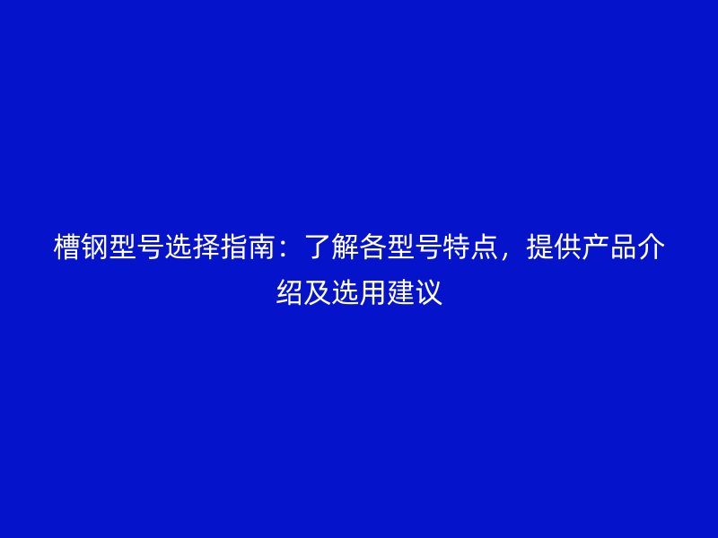 槽鋼型號(hào)選擇指南：了解各型號(hào)特點(diǎn)，提供產(chǎn)品介紹及選用建議