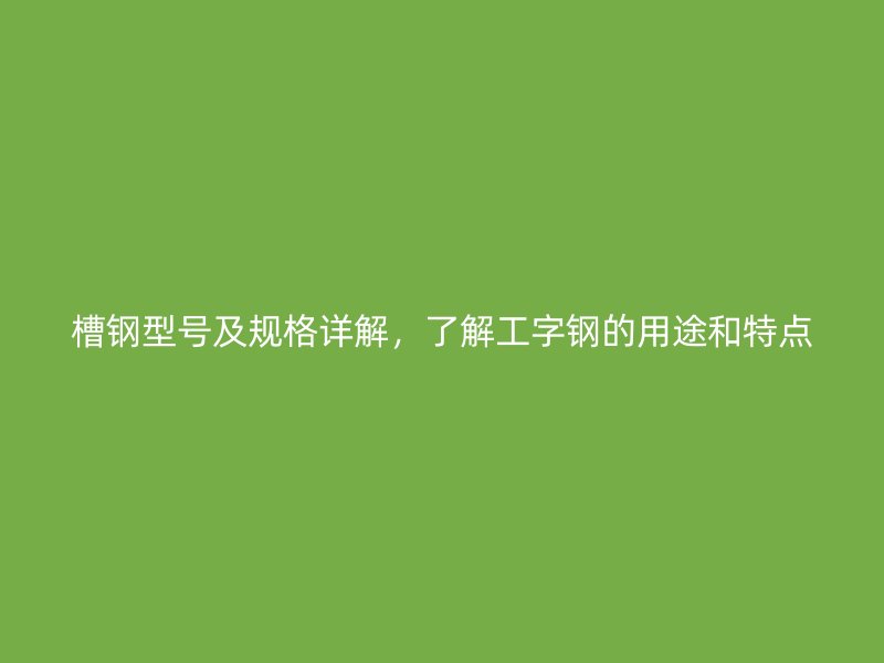 槽鋼型號及規(guī)格詳解，了解工字鋼的用途和特點