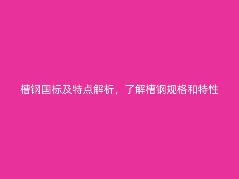 槽鋼國標及特點解析，了解槽鋼規(guī)格和特性