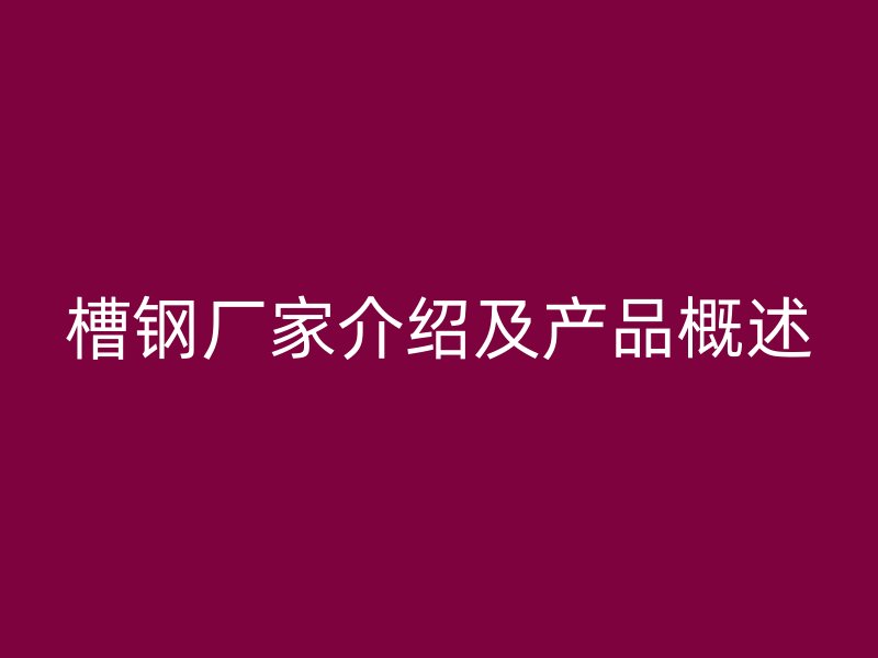 槽鋼廠家介紹及產(chǎn)品概述