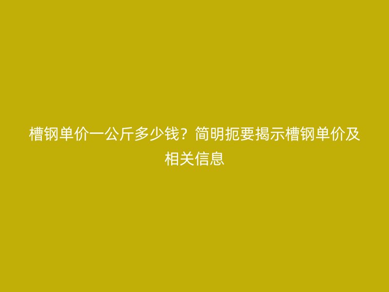 槽鋼單價(jià)一公斤多少錢(qián)？簡(jiǎn)明扼要揭示槽鋼單價(jià)及相關(guān)信息