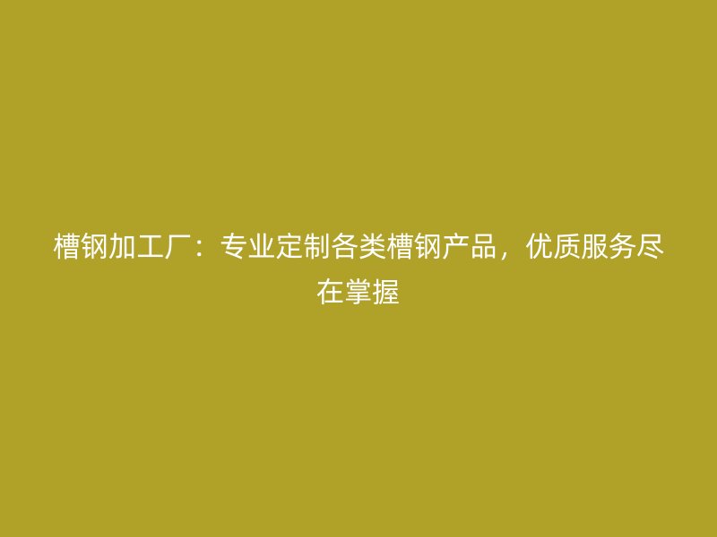 槽鋼加工廠：專業(yè)定制各類槽鋼產(chǎn)品，優(yōu)質(zhì)服務(wù)盡在掌握