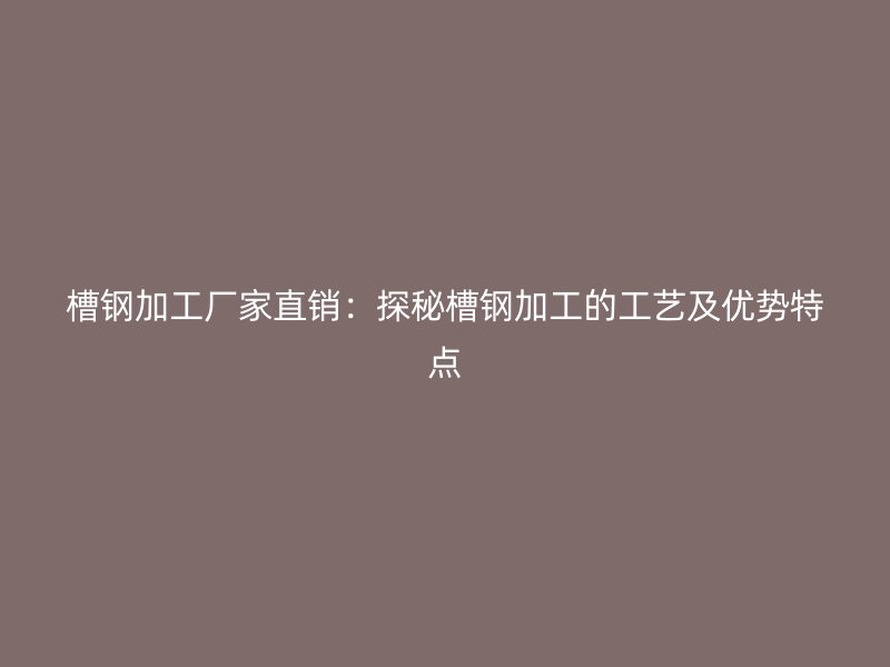 槽鋼加工廠家直銷：探秘槽鋼加工的工藝及優(yōu)勢特點(diǎn)