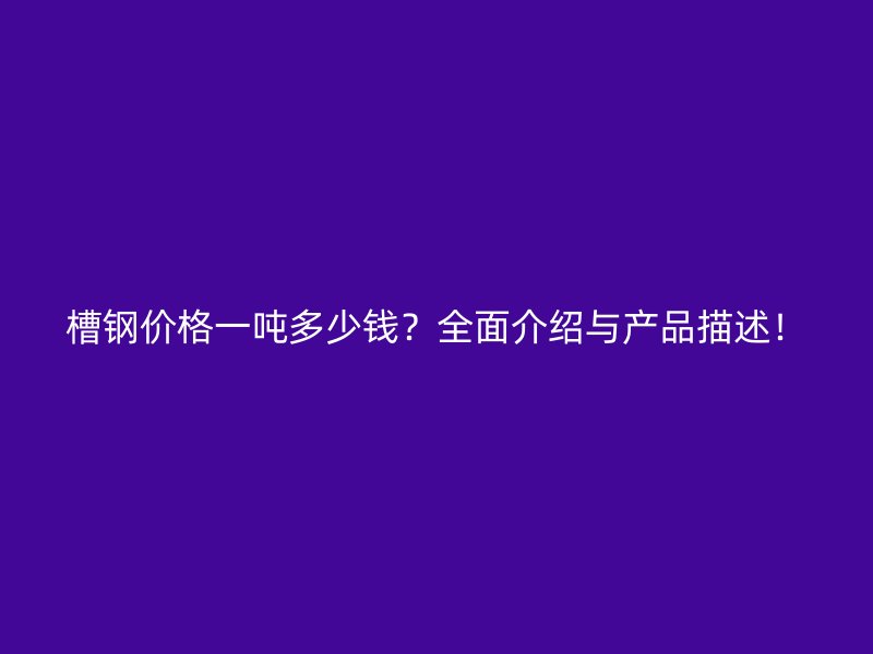 槽鋼價格一噸多少錢？全面介紹與產(chǎn)品描述！