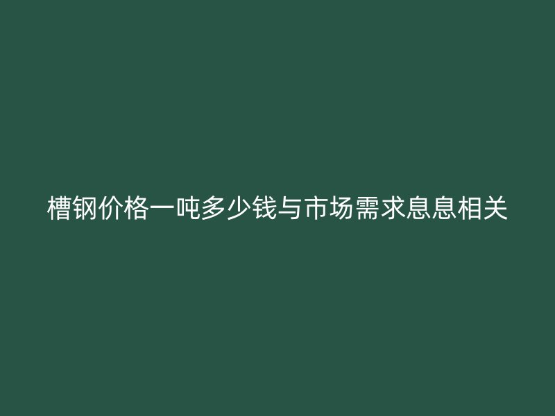 槽鋼價格一噸多少錢與市場需求息息相關