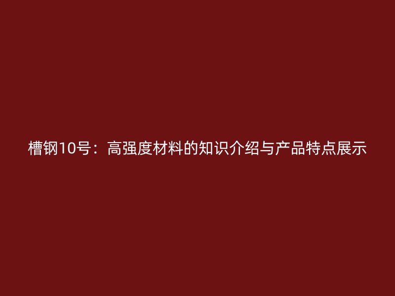 槽鋼10號：高強度材料的知識介紹與產(chǎn)品特點展示
