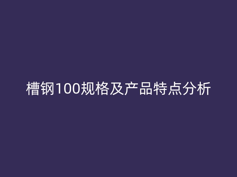 槽鋼100規(guī)格及產(chǎn)品特點分析