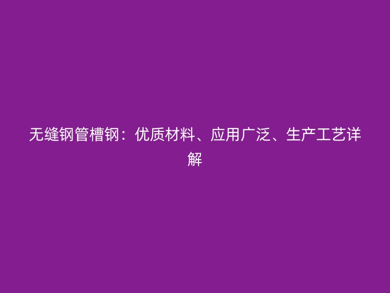 無縫鋼管槽鋼：優(yōu)質(zhì)材料、應(yīng)用廣泛、生產(chǎn)工藝詳解
